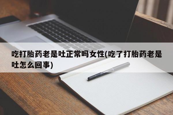 打胎药专卖微信联系方式亲测有效!吃打胎药老是吐正常吗女性(吃了打胎药老是吐怎么回事)