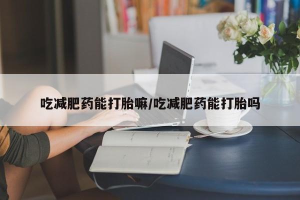打胎药专卖微信联系方式亲测有效!吃减肥药能打胎嘛/吃减肥药能打胎吗