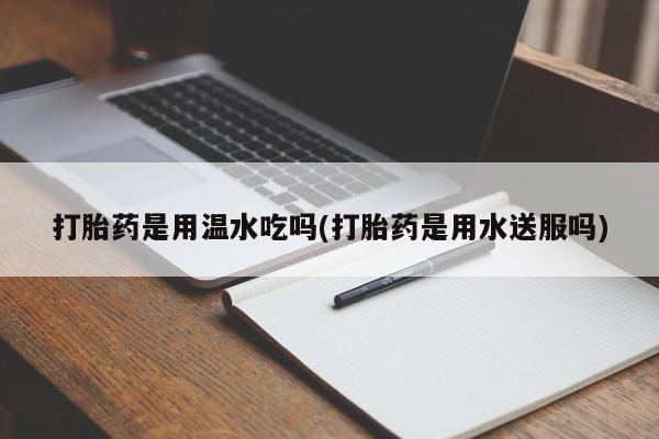 打胎药专卖微信联系方式亲测有效!打胎药是用温水吃吗(打胎药是用水送服吗)