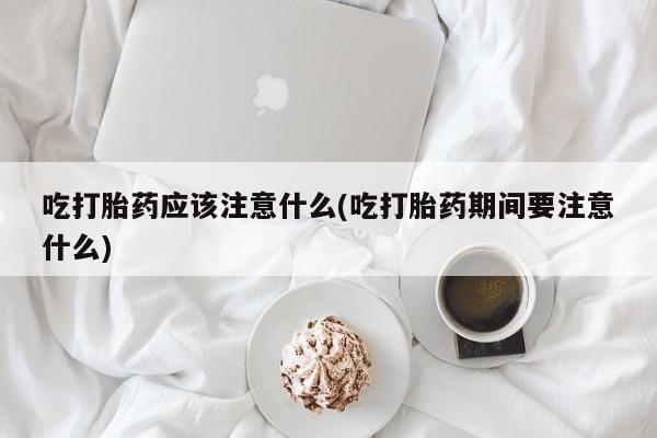 打胎药专卖微信联系方式亲测有效!吃打胎药应该注意什么(吃打胎药期间要注意什么)