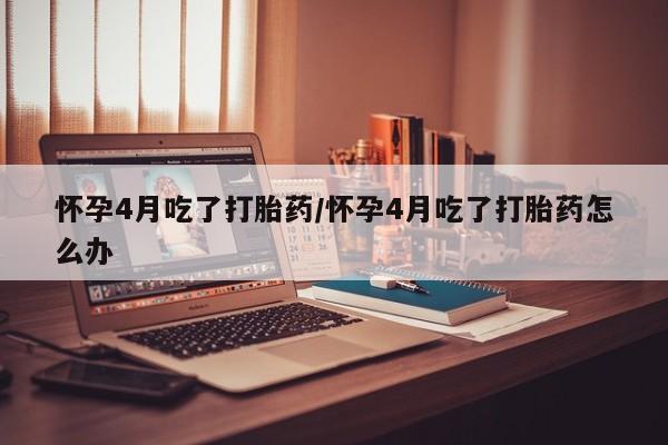 打胎药专卖微信联系方式亲测有效!怀孕4月吃了打胎药/怀孕4月吃了打胎药怎么办