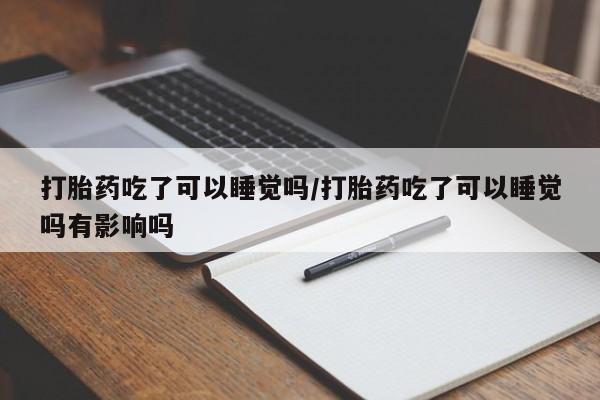 打胎药专卖微信联系方式亲测有效!打胎药吃了可以睡觉吗/打胎药吃了可以睡觉吗有影响吗