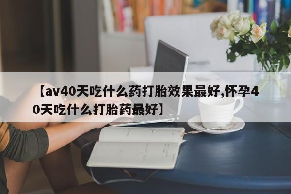 打胎药专卖微信联系方式亲测有效!【av40天吃什么药打胎效果最好,怀孕40天吃什么打胎药最好】