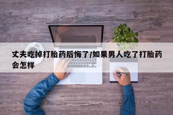 打胎药专卖微信联系方式亲测有效!丈夫吃掉打胎药后悔了/如果男人吃了打胎药会怎样