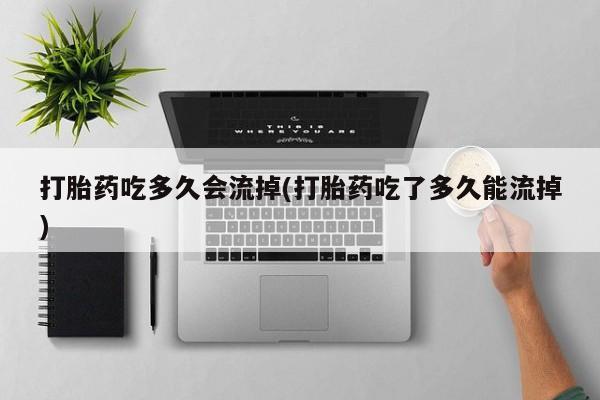 打胎药专卖微信联系方式亲测有效!打胎药吃多久会流掉(打胎药吃了多久能流掉)