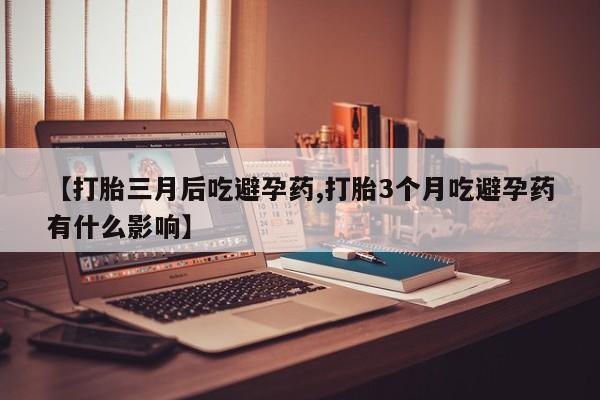 打胎药专卖微信联系方式亲测有效!【打胎三月后吃避孕药,打胎3个月吃避孕药有什么影响】