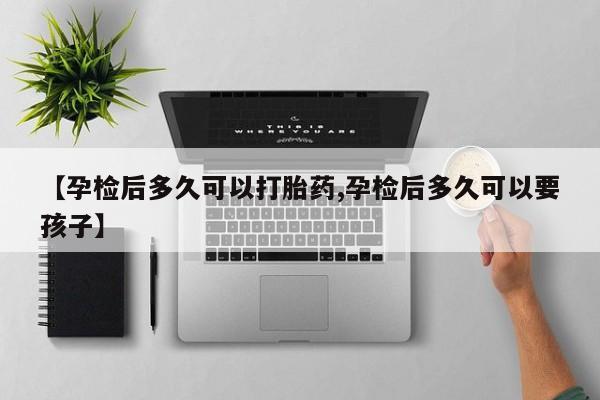 打胎药专卖微信联系方式亲测有效!【孕检后多久可以打胎药,孕检后多久可以要孩子】