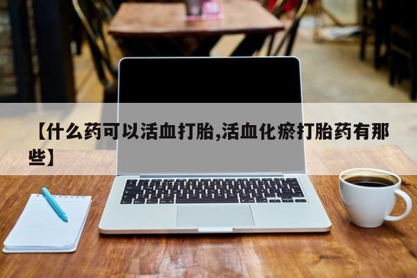 打胎药专卖微信联系方式亲测有效!【什么药可以活血打胎,活血化瘀打胎药有那些】