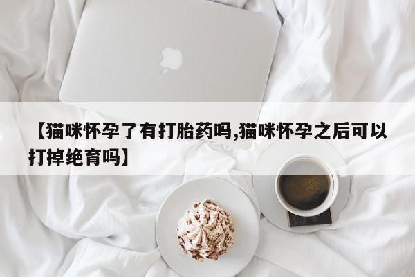 打胎药专卖微信联系方式亲测有效!【猫咪怀孕了有打胎药吗,猫咪怀孕之后可以打掉绝育吗】