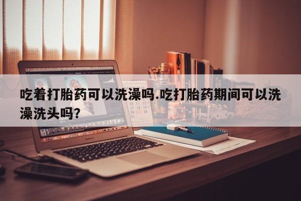 打胎药专卖微信联系方式亲测有效!吃着打胎药可以洗澡吗.吃打胎药期间可以洗澡洗头吗？