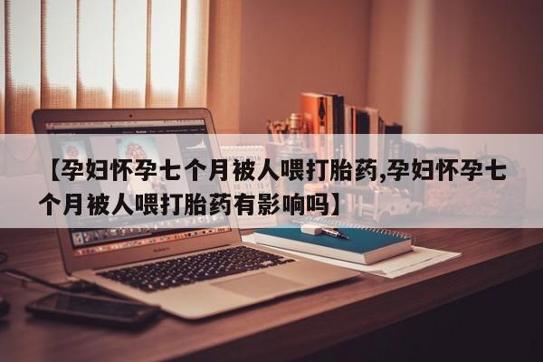 打胎药专卖微信联系方式亲测有效!【孕妇怀孕七个月被人喂打胎药,孕妇怀孕七个月被人喂打胎药有影响吗】