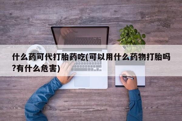 打胎药专卖微信联系方式亲测有效!什么药可代打胎药吃(可以用什么药物打胎吗?有什么危害)