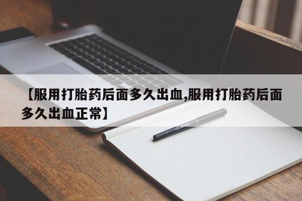 打胎药专卖微信联系方式亲测有效!【服用打胎药后面多久出血,服用打胎药后面多久出血正常】