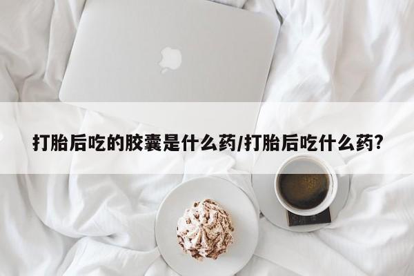 打胎药专卖微信联系方式亲测有效!打胎后吃的胶囊是什么药/打胎后吃什么药?