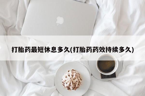 打胎药专卖微信联系方式亲测有效!打胎药最短休息多久(打胎药药效持续多久)