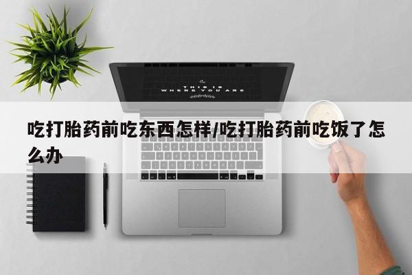 打胎药专卖微信联系方式亲测有效!吃打胎药前吃东西怎样/吃打胎药前吃饭了怎么办
