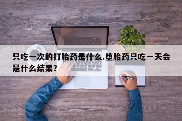 打胎药专卖微信联系方式亲测有效!只吃一次的打胎药是什么.堕胎药只吃一天会是什么结果？