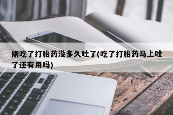 打胎药专卖微信联系方式亲测有效!刚吃了打胎药没多久吐了(吃了打胎药马上吐了还有用吗)