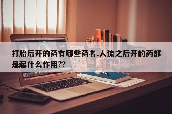打胎药专卖微信联系方式亲测有效!打胎后开的药有哪些药名.人流之后开的药都是起什么作用?？