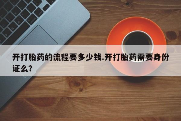 打胎药专卖微信联系方式亲测有效!开打胎药的流程要多少钱.开打胎药需要身份证么？