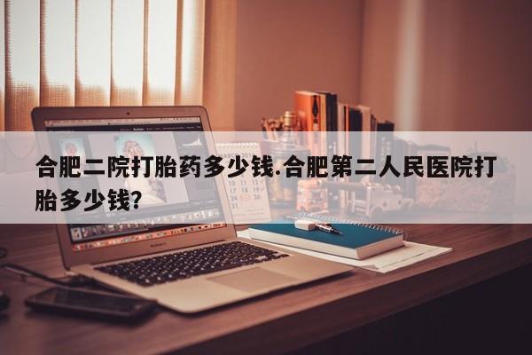 打胎药专卖微信联系方式亲测有效!合肥二院打胎药多少钱.合肥第二人民医院打胎多少钱？