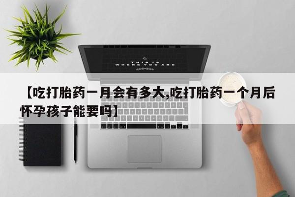 打胎药专卖微信联系方式亲测有效!【吃打胎药一月会有多大,吃打胎药一个月后怀孕孩子能要吗】