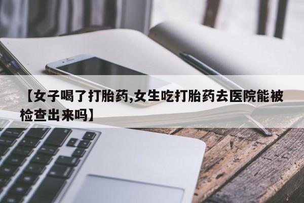 打胎药专卖微信联系方式亲测有效!【女子喝了打胎药,女生吃打胎药去医院能被检查出来吗】