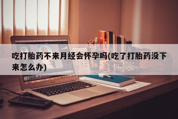 打胎药专卖微信联系方式亲测有效!吃打胎药不来月经会怀孕吗(吃了打胎药没下来怎么办)