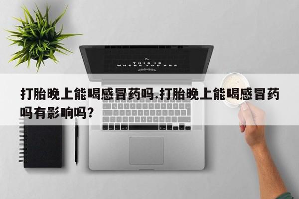 打胎药专卖微信联系方式亲测有效!打胎晚上能喝感冒药吗.打胎晚上能喝感冒药吗有影响吗？