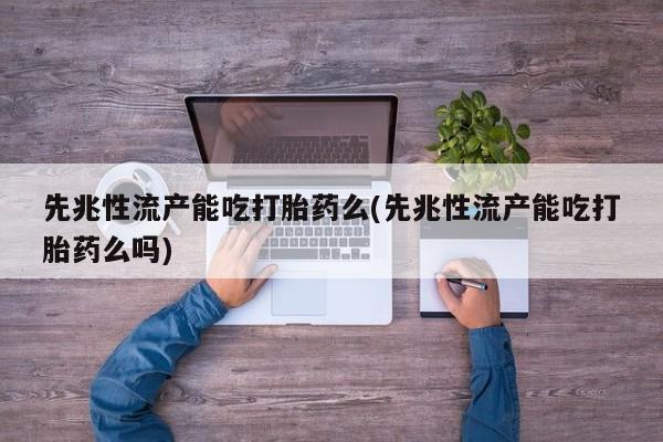 打胎药专卖微信联系方式亲测有效!先兆性流产能吃打胎药么(先兆性流产能吃打胎药么吗)