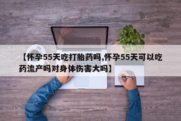 打胎药专卖微信联系方式亲测有效!【怀孕55天吃打胎药吗,怀孕55天可以吃药流产吗对身体伤害大吗】