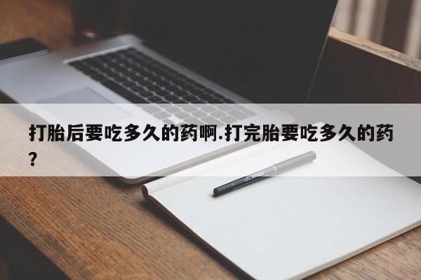 打胎药专卖微信联系方式亲测有效!打胎后要吃多久的药啊.打完胎要吃多久的药？