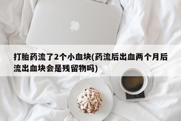 打胎药专卖微信联系方式亲测有效!打胎药流了2个小血块(药流后出血两个月后流出血块会是残留物吗)
