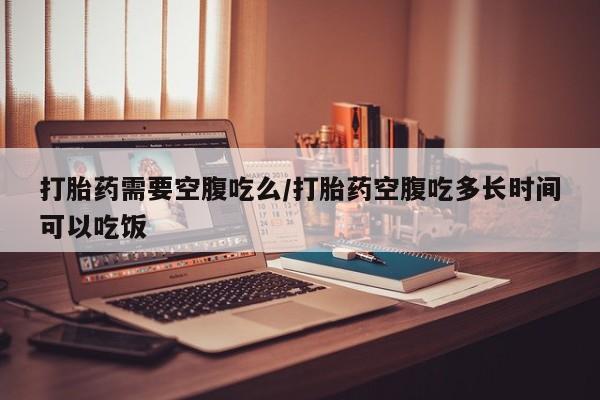 打胎药专卖微信联系方式亲测有效!打胎药需要空腹吃么/打胎药空腹吃多长时间可以吃饭