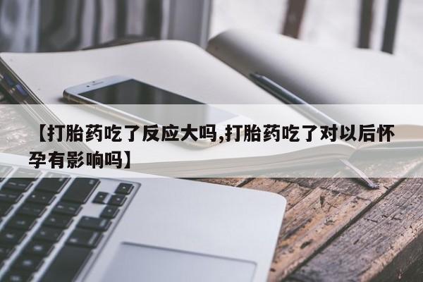 打胎药专卖微信联系方式亲测有效!【打胎药吃了反应大吗,打胎药吃了对以后怀孕有影响吗】