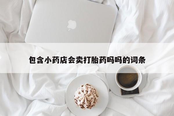 打胎药专卖微信联系方式亲测有效!包含小药店会卖打胎药吗吗的词条