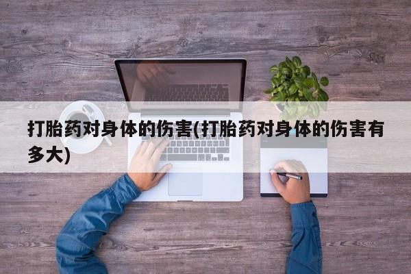 打胎药专卖微信联系方式亲测有效!打胎药对身体的伤害(打胎药对身体的伤害有多大)