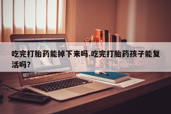 打胎药专卖微信联系方式亲测有效!吃完打胎药能掉下来吗.吃完打胎药孩子能复活吗？