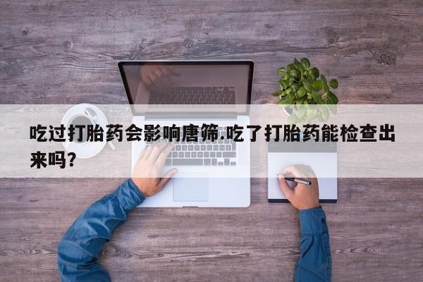 打胎药专卖微信联系方式亲测有效!吃过打胎药会影响唐筛.吃了打胎药能检查出来吗？