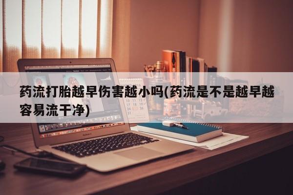 打胎药专卖微信联系方式亲测有效!药流打胎越早伤害越小吗(药流是不是越早越容易流干净)