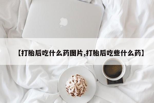 打胎药专卖微信联系方式亲测有效!【打胎后吃什么药图片,打胎后吃些什么药】