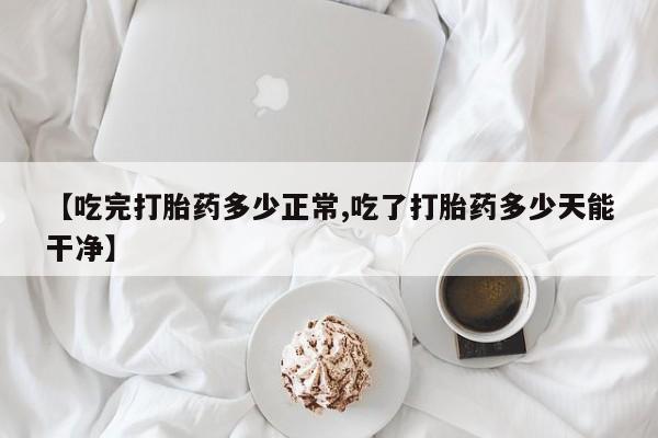 打胎药专卖微信联系方式亲测有效!【吃完打胎药多少正常,吃了打胎药多少天能干净】