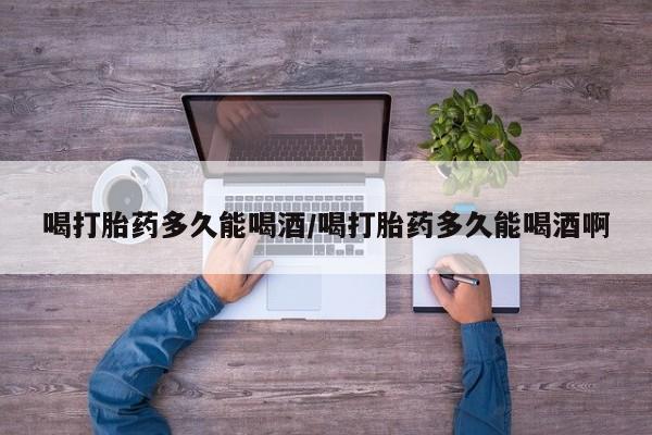 打胎药专卖微信联系方式亲测有效!喝打胎药多久能喝酒/喝打胎药多久能喝酒啊