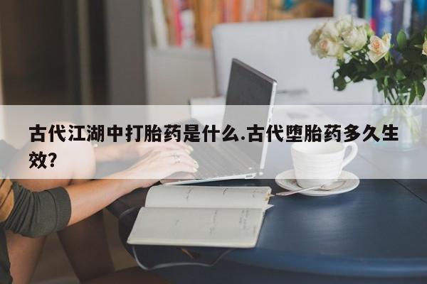 打胎药专卖微信联系方式亲测有效!古代江湖中打胎药是什么.古代堕胎药多久生效？