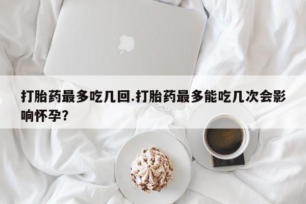 打胎药专卖微信联系方式亲测有效!打胎药最多吃几回.打胎药最多能吃几次会影响怀孕？