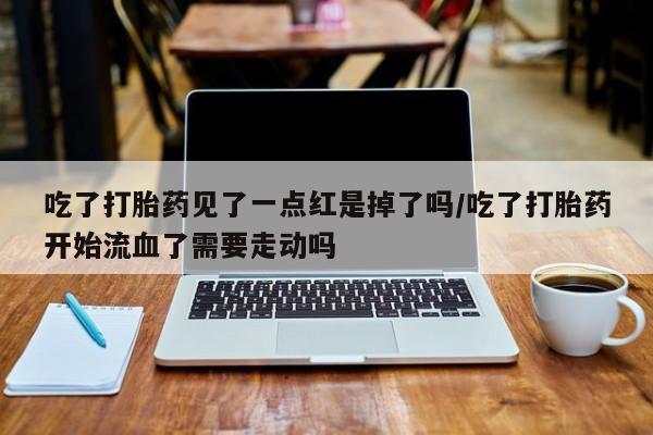 打胎药专卖微信联系方式亲测有效!吃了打胎药见了一点红是掉了吗/吃了打胎药开始流血了需要走动吗