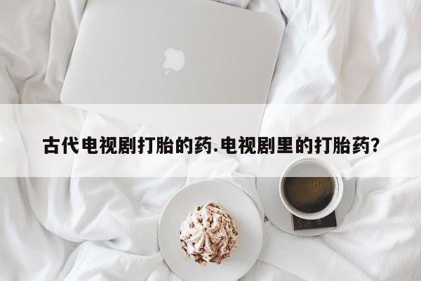 打胎药专卖微信联系方式亲测有效!古代电视剧打胎的药.电视剧里的打胎药？