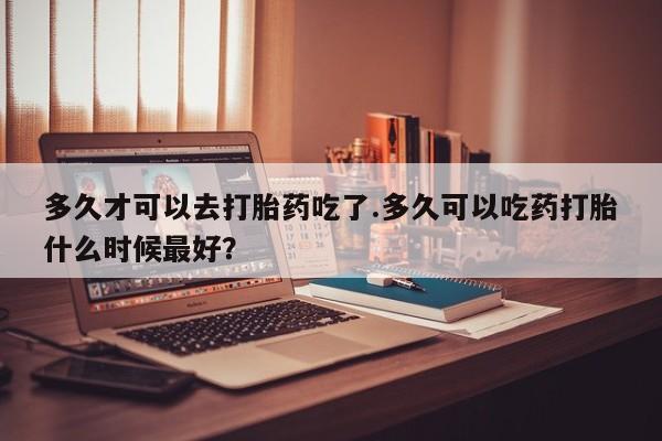 打胎药专卖微信联系方式亲测有效!多久才可以去打胎药吃了.多久可以吃药打胎什么时候最好？