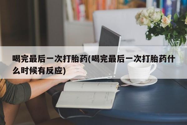 打胎药专卖微信联系方式亲测有效!喝完最后一次打胎药(喝完最后一次打胎药什么时候有反应)