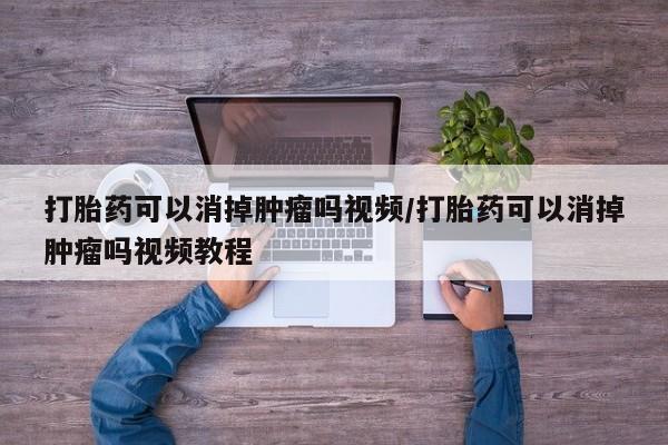 打胎药专卖微信联系方式亲测有效!打胎药可以消掉肿瘤吗视频/打胎药可以消掉肿瘤吗视频教程